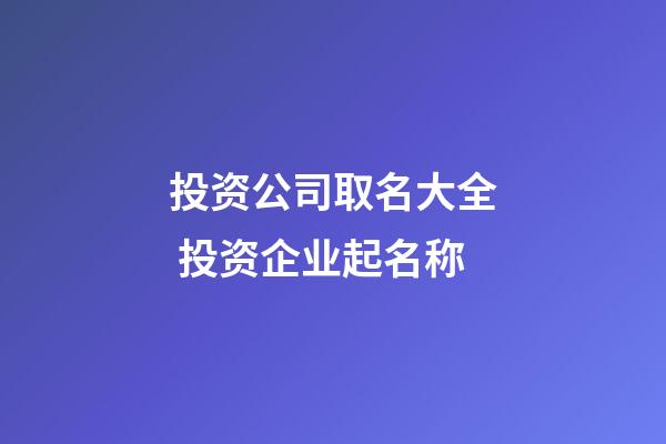 投资公司取名大全 投资企业起名称-第1张-公司起名-玄机派